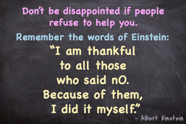 Don’t be disappointed if people refuse to help you
