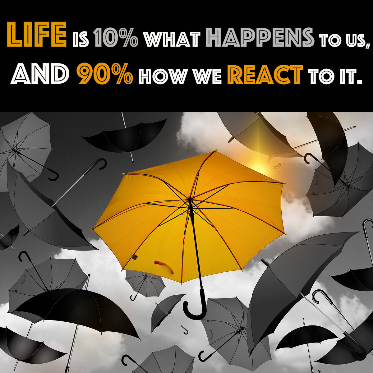 Life is 10% what happens to us and 90% how we react to it