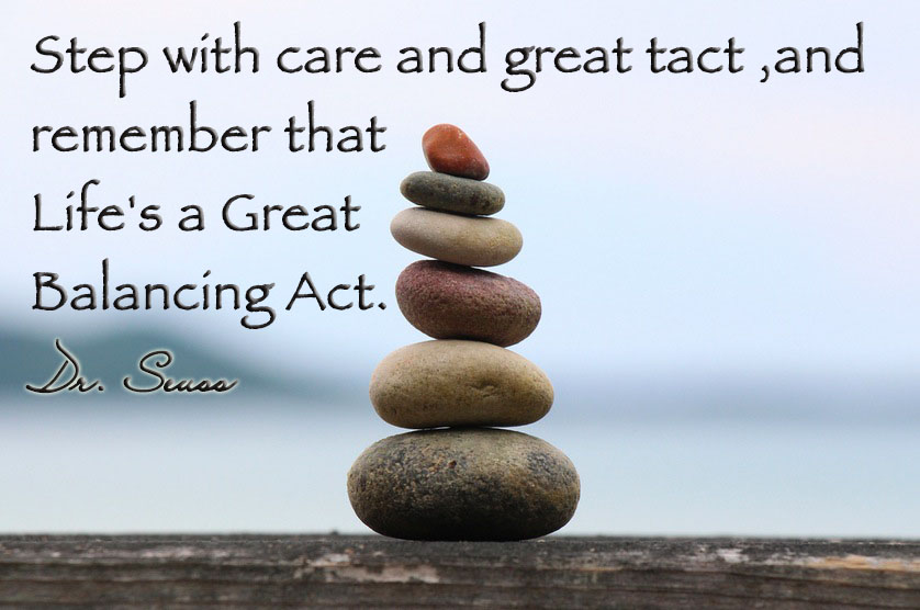 Step with care and great tact ,and remember that Life's a Great Balancing Act
