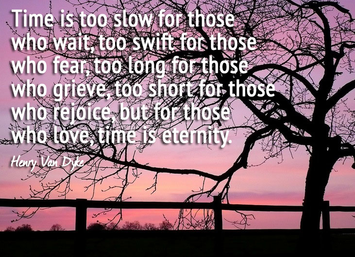 Time is too slow for those who wait, too swift for those who fear, too long for those who grieve, too short for those who rejoice, but for those who love, time is eternity