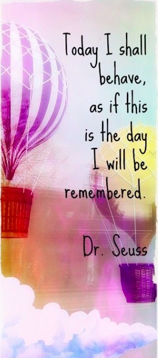 Today I shall behave, as if this is the day I will be remembered