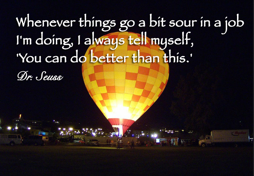 Whenever things go a bit sour in a job I'm doing, I always tell myself,You can do better than this