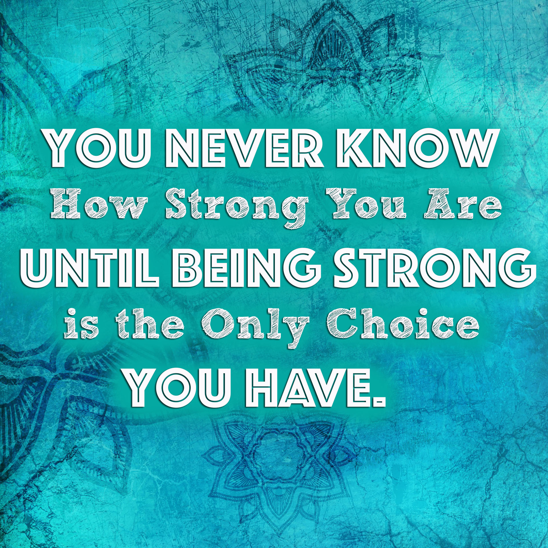 You never know how Strong you are until being strong is the only choice you have