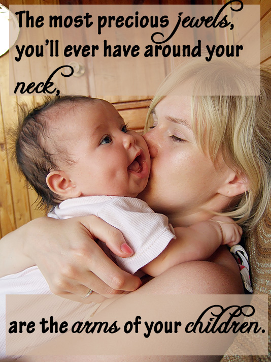 The most precious jewels, you’ll ever have around your neck, are the arms of your children.