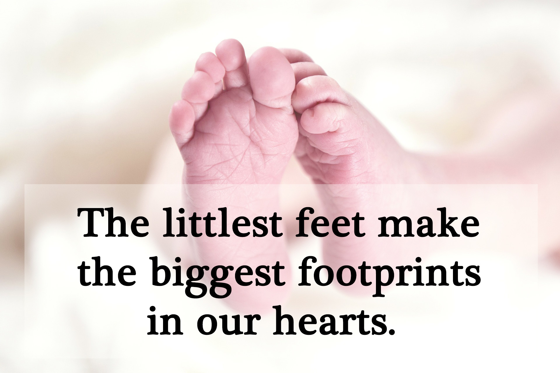 The littlest feet make the biggest footprints in our hearts.