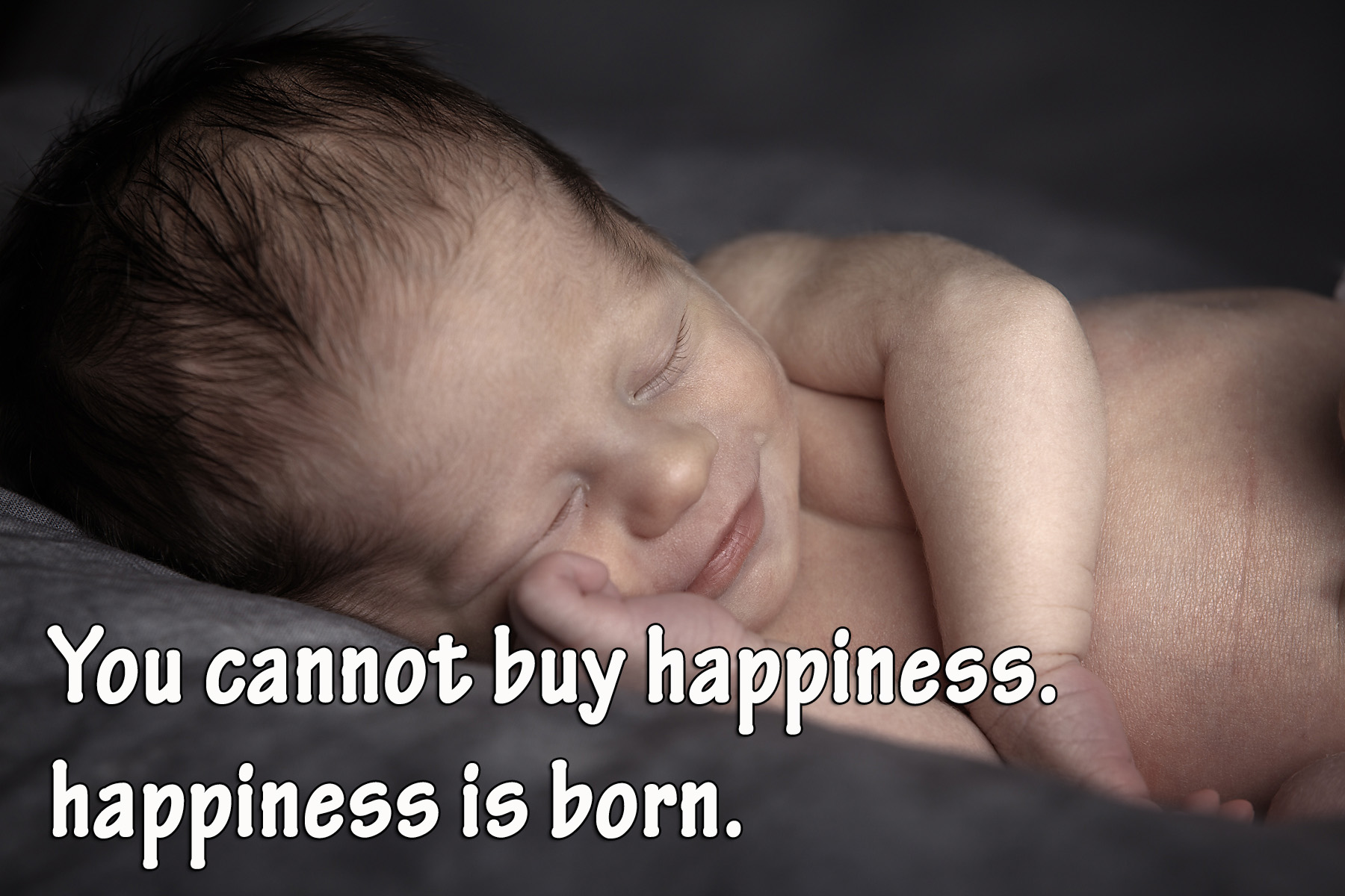 You cannot buy happiness. happiness is born.