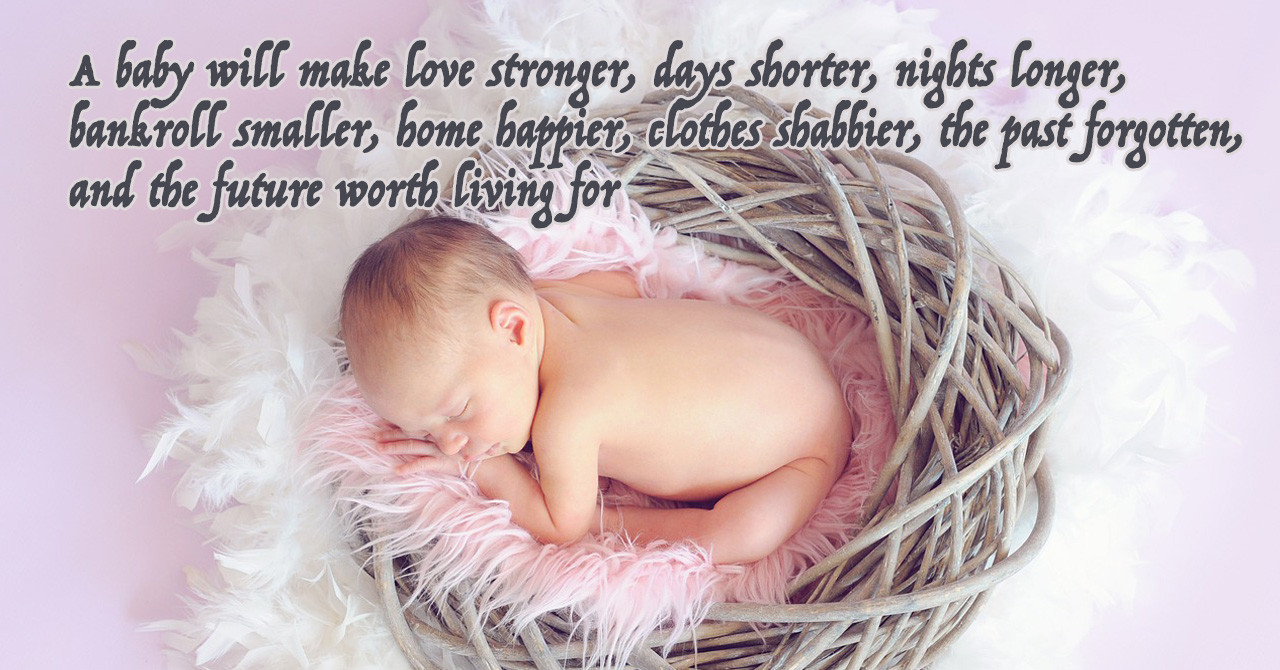 A baby will make love stronger, days shorter, nights longer, bankroll smaller, home happier, clothes shabbier, the past forgotten, and the future worth living for