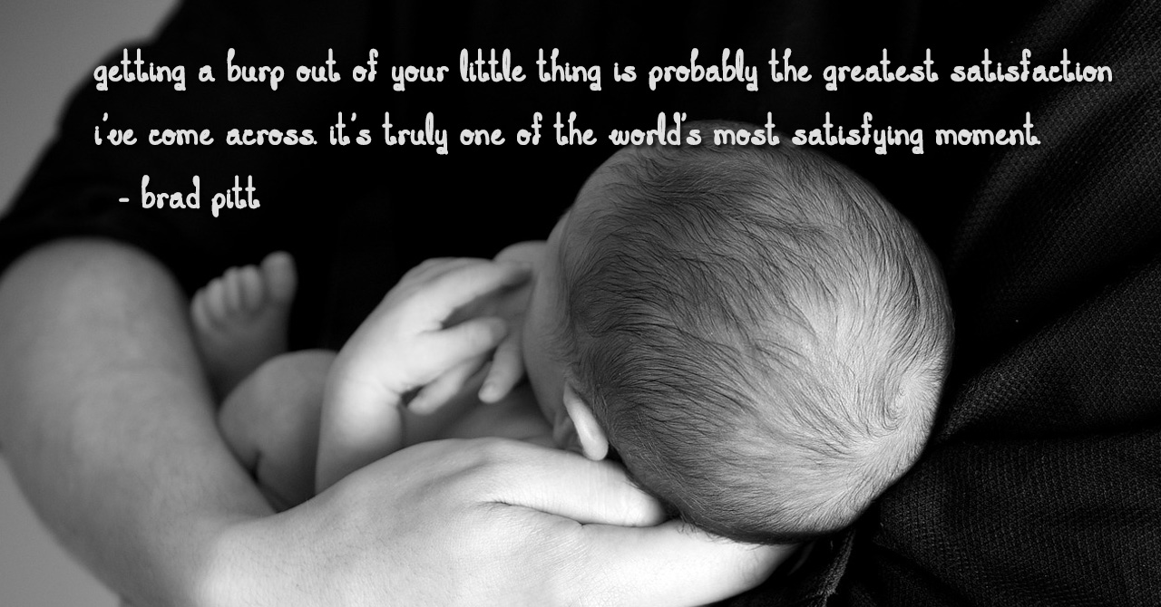 Getting a burp out of your little thing is probably the greatest satisfaction I’ve come across. It’s truly one of the world’s most satisfying moment. brad pitt