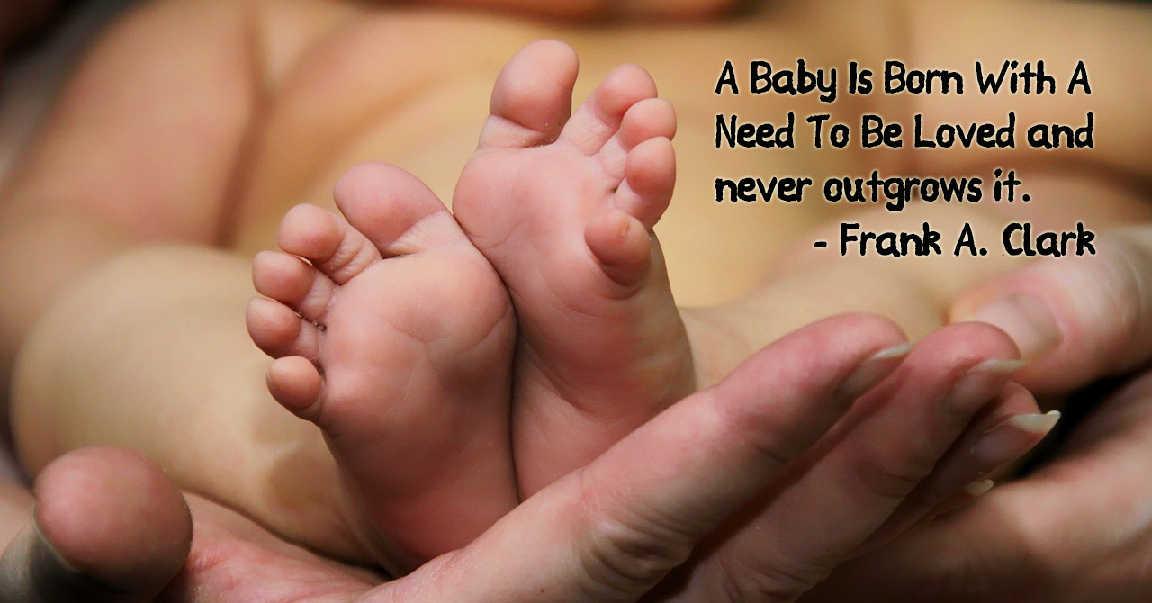A Baby Is Born With A Need To Be Loved and never outgrows it. Frank A. Clark
