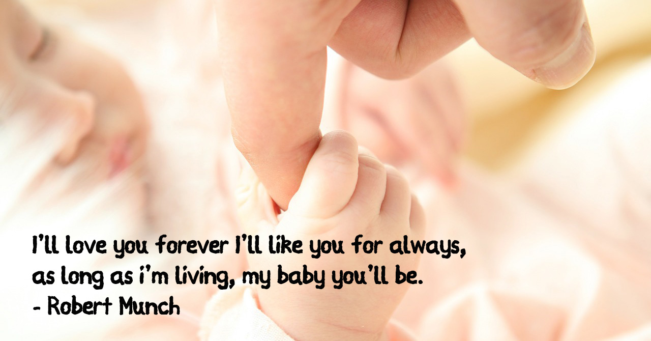 I’ll love you forever I’ll like you for always, as long as i’m living, my baby you’ll be. Robert Munch