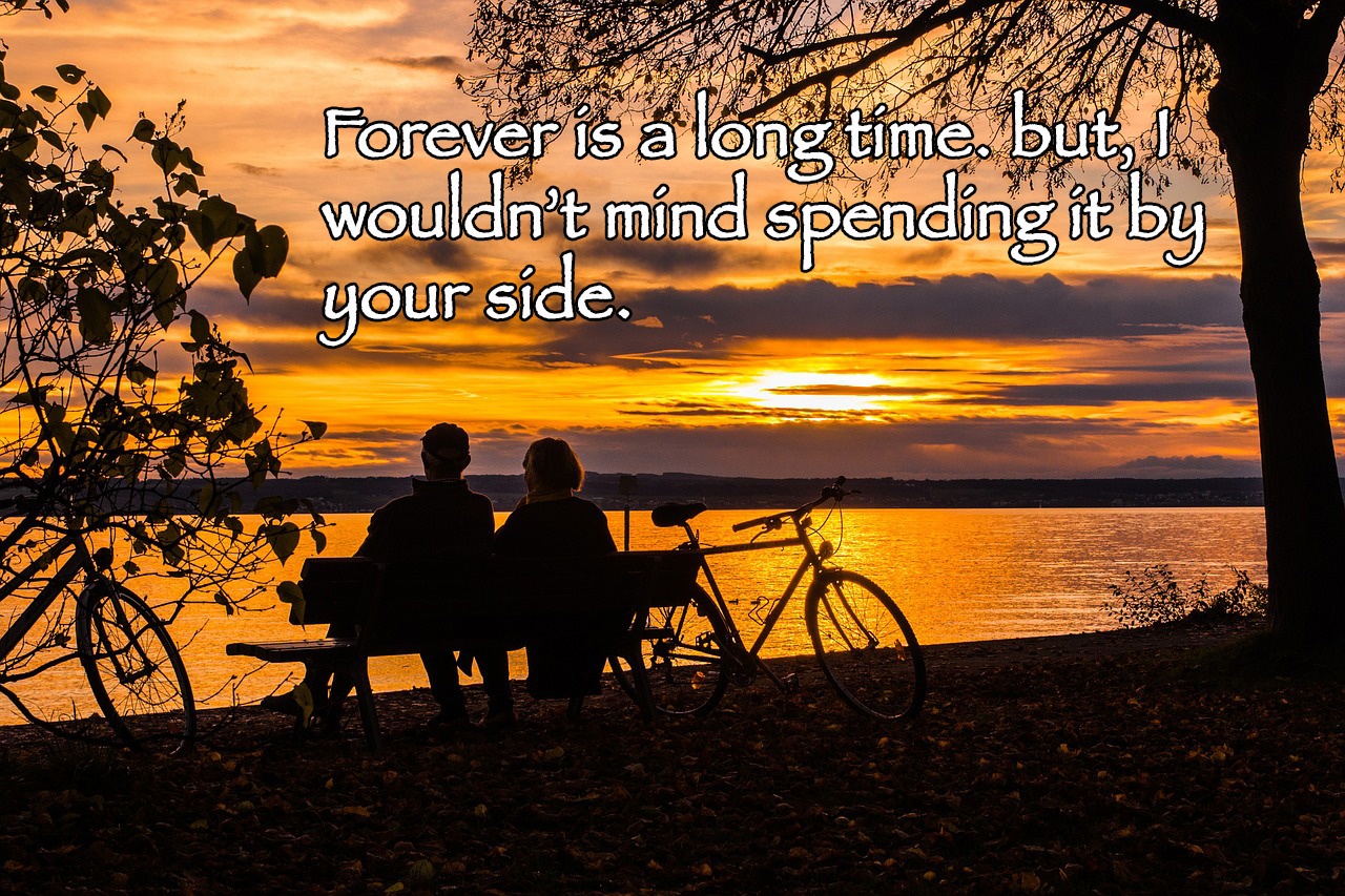 Forever is a long time. but, I wouldn’t mind spending it by your side.
