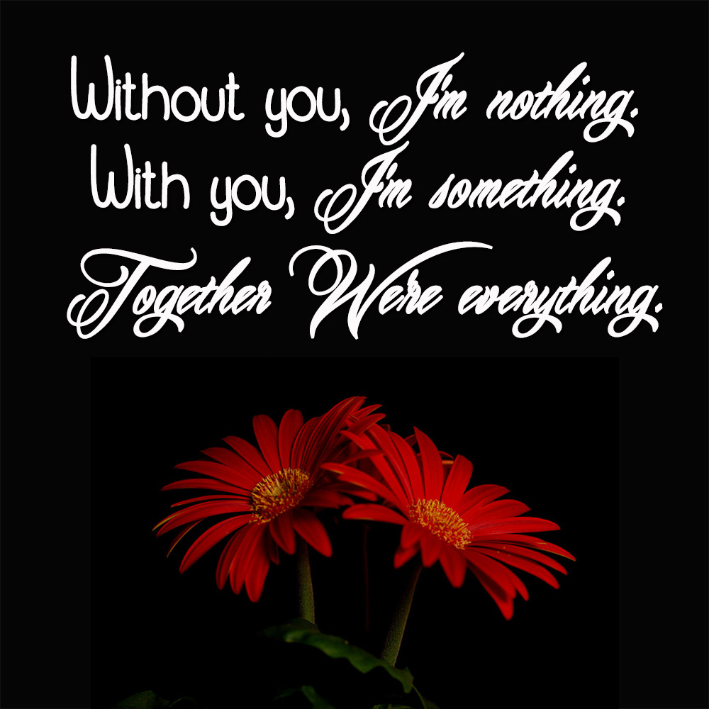 Without you, I’m nothing. With you, I’m something. Together We’re everything.