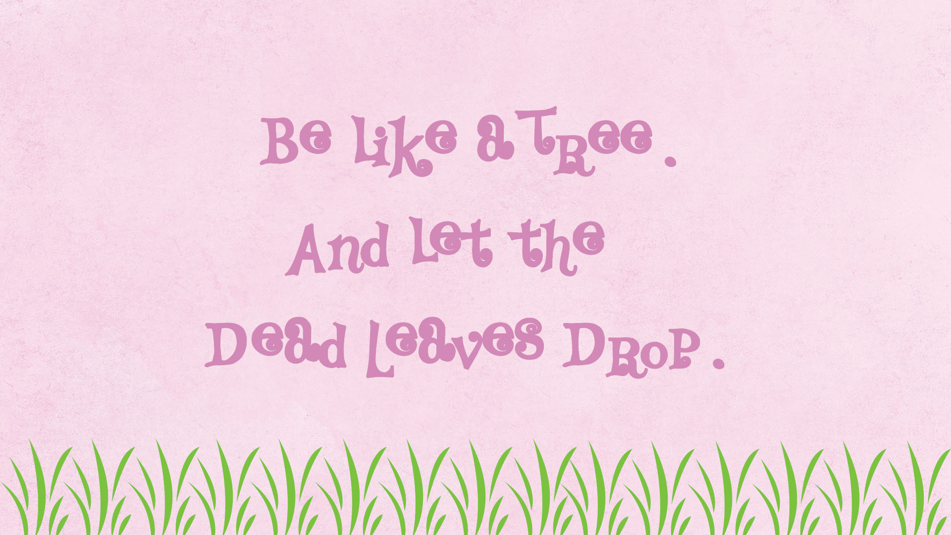 Be like a tree. and let the dead leaves drop