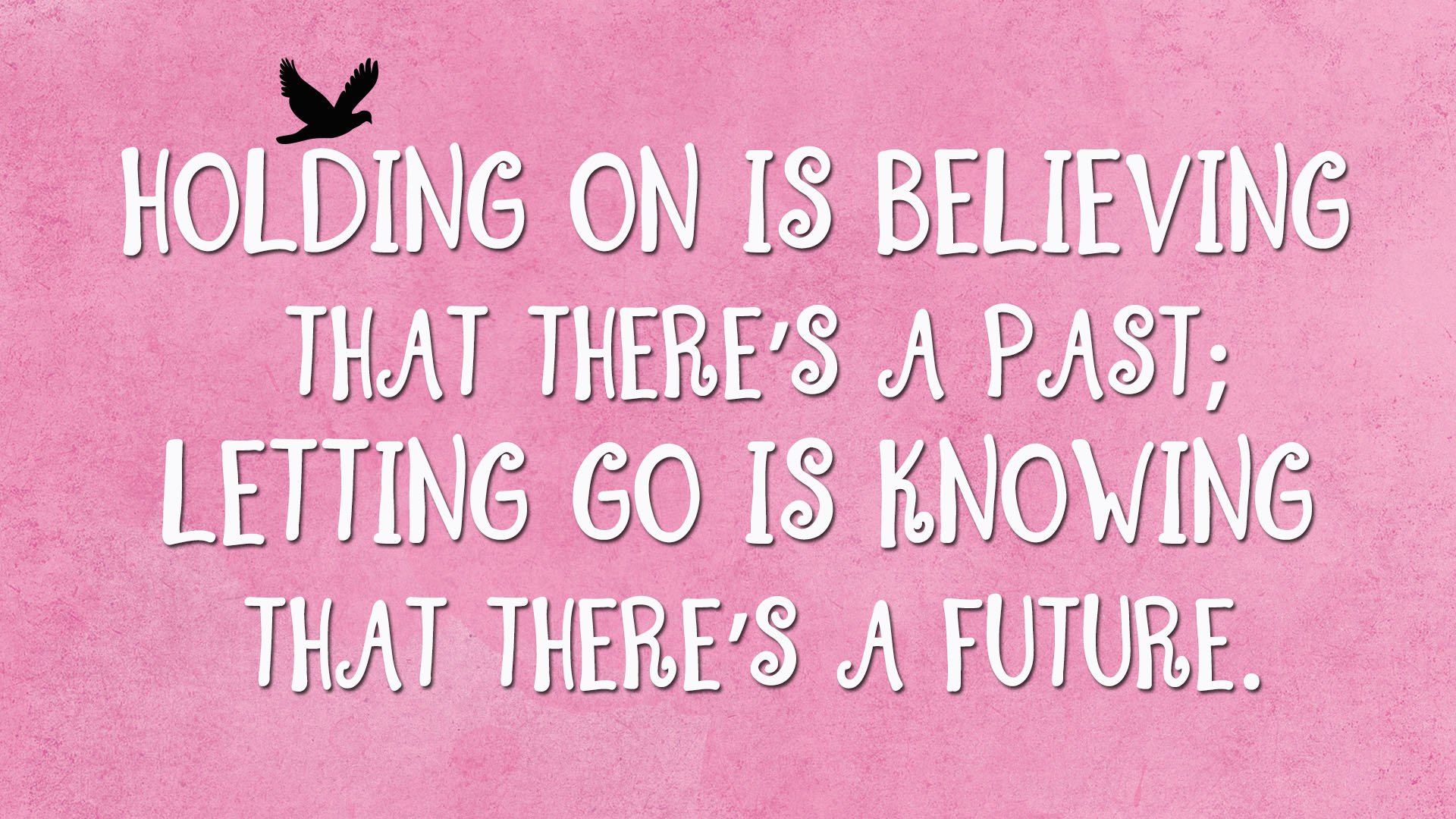 Holding on is believing that there’s a past; letting go is knowing that there’s a future