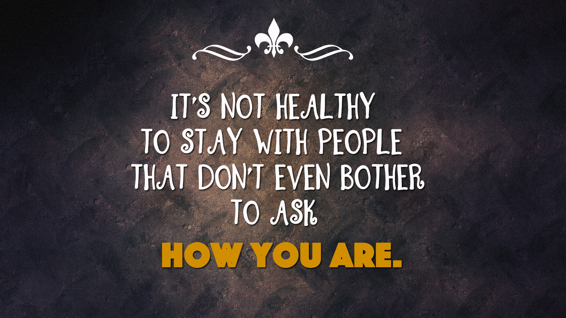 It’s not healthy to stay with people that don’t even bother to ask how you are