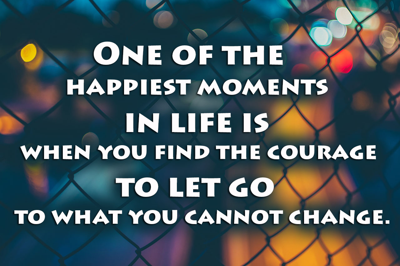 one-of-the-happiest-moments-in-life-is-when-you-find-the-courage-to-let-go-to-what-you-cannot-change