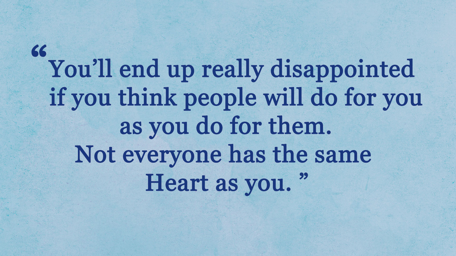 You’ll end up really disappointed if you think people will do for you