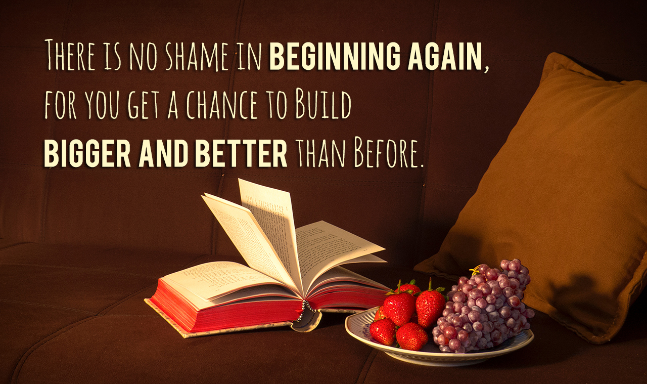 there-is-no-shame-in-beginning-again-for-you-get-a-chance-to-build-bigger-and-better-than-before