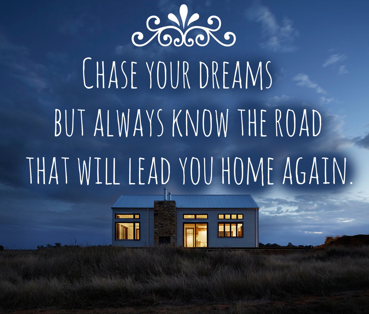 Chase your dreams but always know the road that will lead you home again