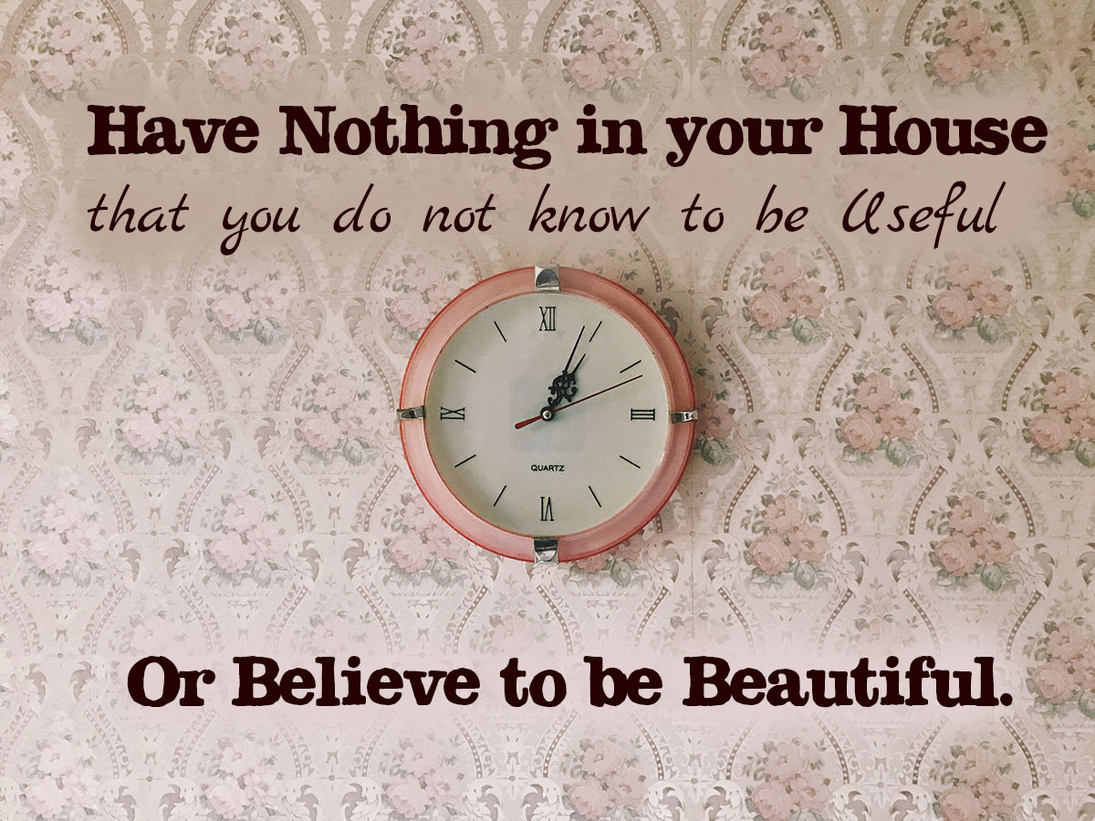 Have nothing in your house that you do not know to be useful or believe to be beautiful
