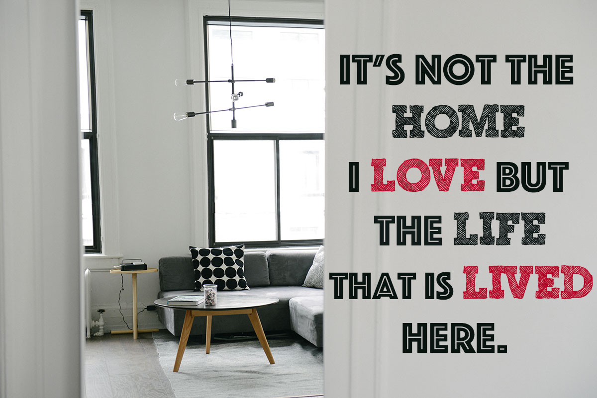 It’s not the home I love but the life that is lived here