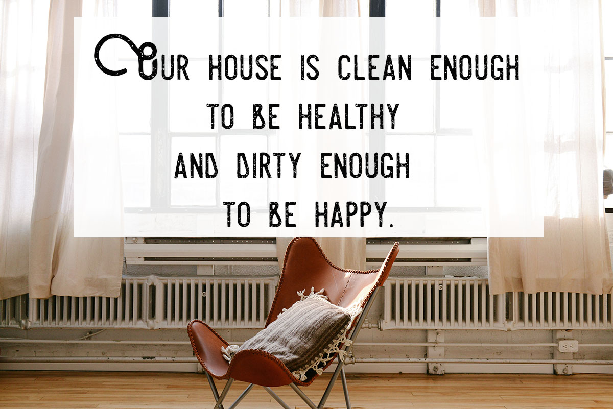 Our house is clean enough to be healthy and dirty enough to be happy