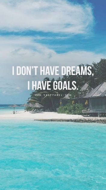 I don’t have dreams, I have goals