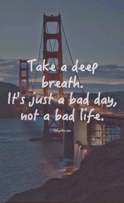 Take a deep breath. Its just a bad day not a bad life