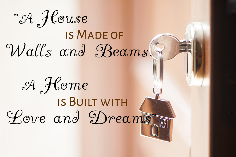 A house is made of walls and beams, a home is built with love and dreams