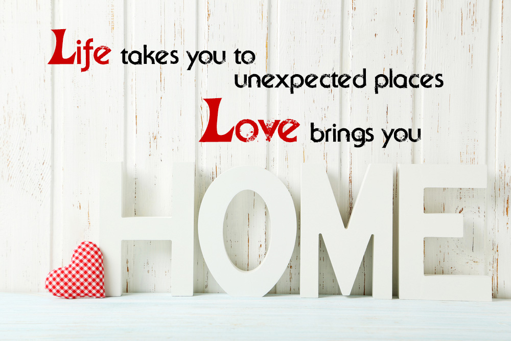 Life takes you to unexpected places Love brings you home