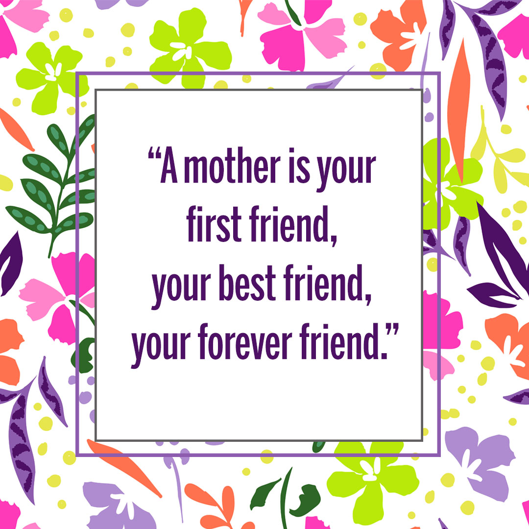 A mother is your first friend, your best friend, your forever friend