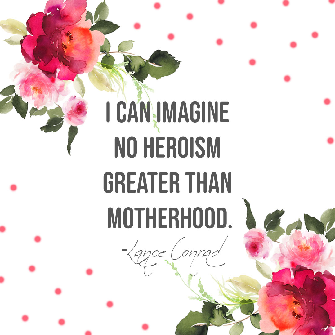I can imagine no heroism greater than motherhood