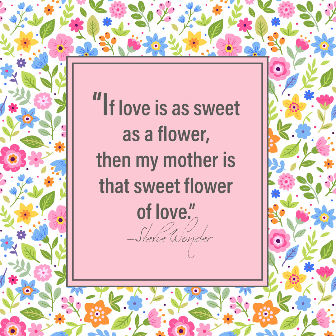 If love is as sweet as a flower, then my mother is that sweet flower of love