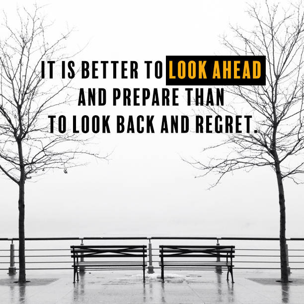 It is better to look ahead and prepare than to look back and regret
