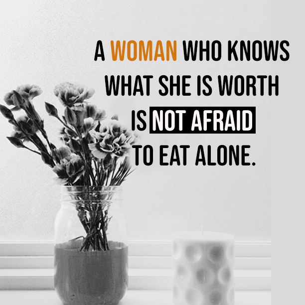 A woman who knows what she is worth is not afraid to eat alone