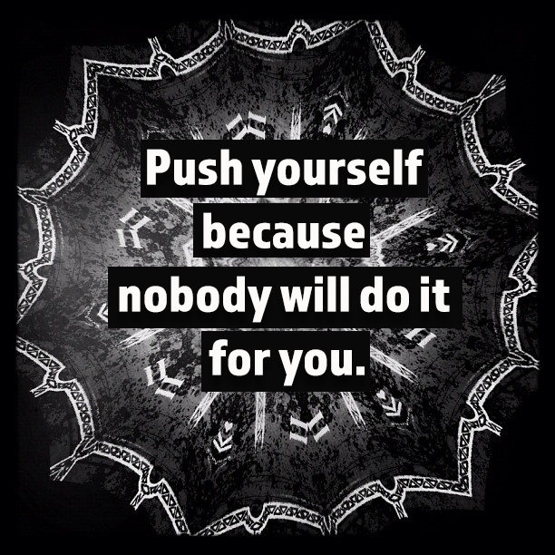 Push yourself because nobody will do it for you