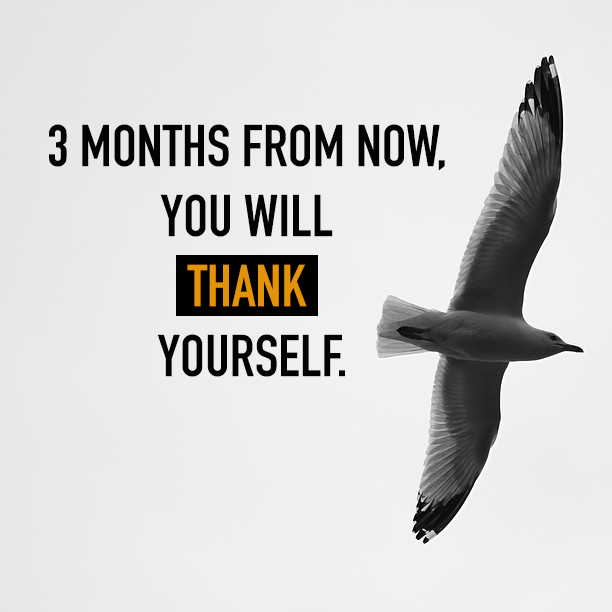 3 months from now you will thank yourself