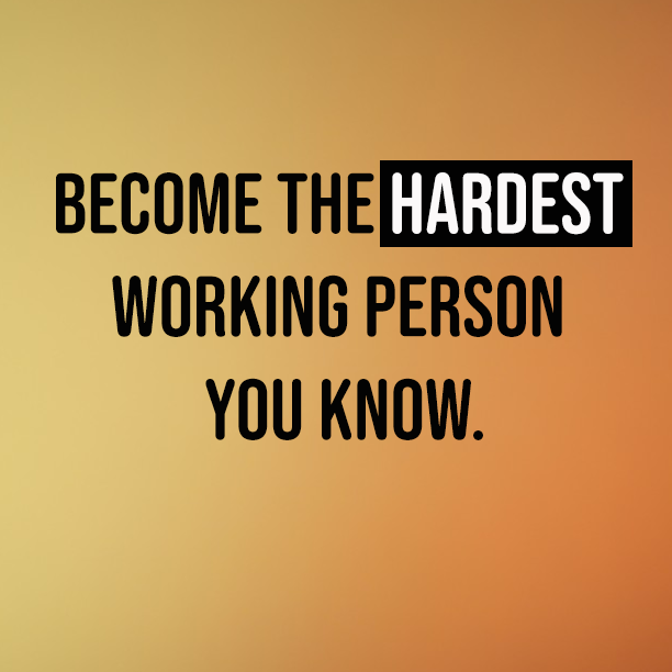 Become the hardest working person you know