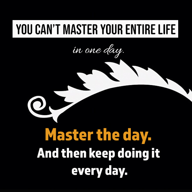 You can’t master your entire life in one day, Master the day