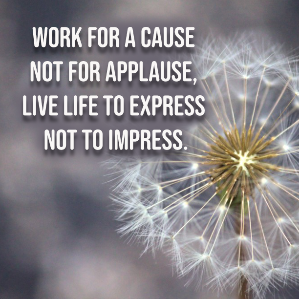 Work for a cause not for applause, live life to express not to impress
