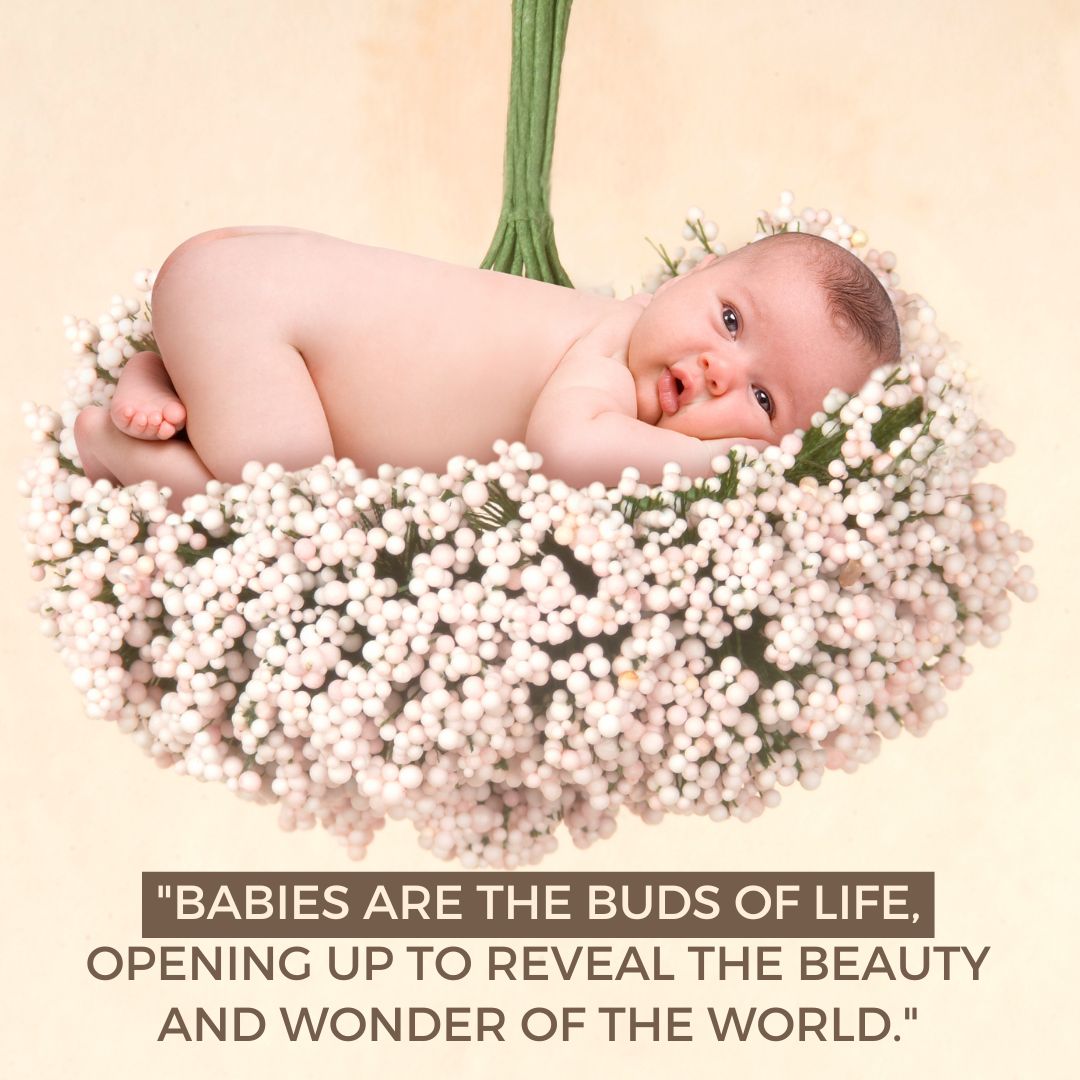 Babies are the buds of life, opening up to reveal the beauty and wonder of the world
